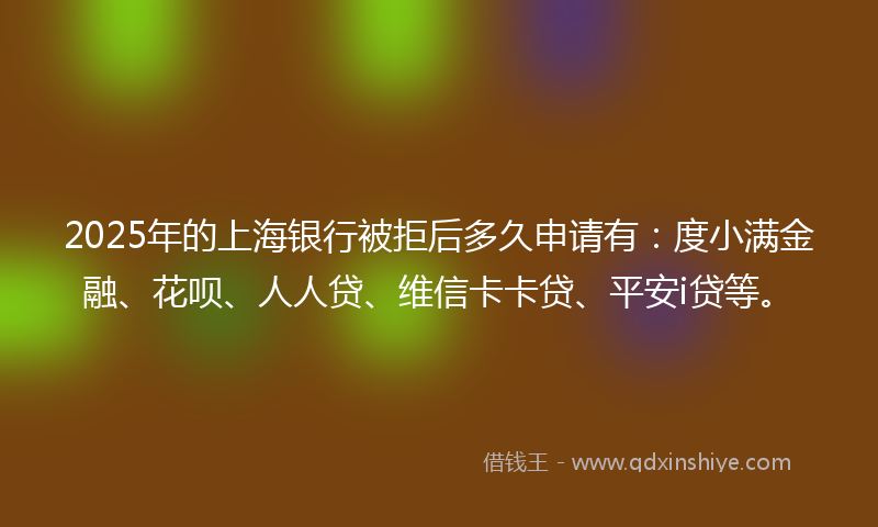 2025年的上海银行被拒后多久申请有：度小满金融、花呗、人人贷、维信卡卡贷、平安i贷等。