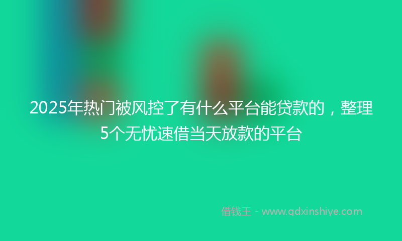 2025年热门被风控了有什么平台能贷款的，整理5个无忧速借当天放款的平台