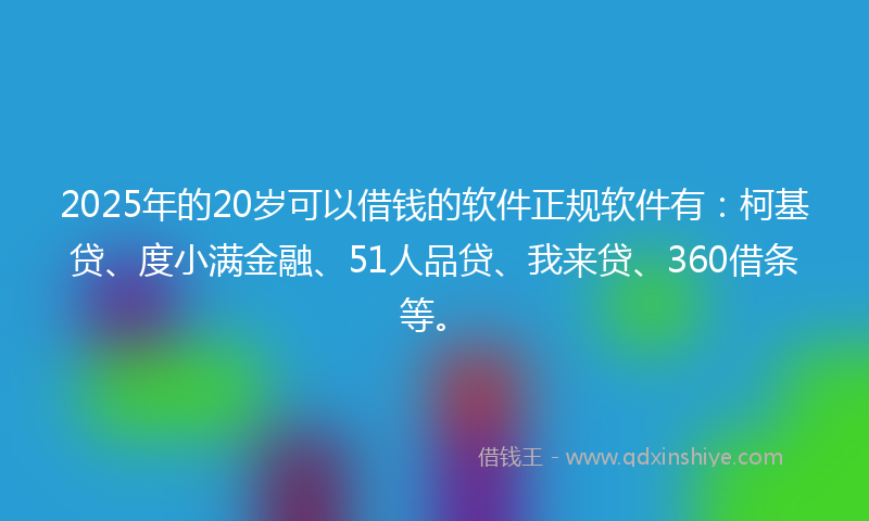 2025年的20岁可以借钱的软件正规软件有：柯基贷、度小满金融、51人品贷、我来贷、360借条等。