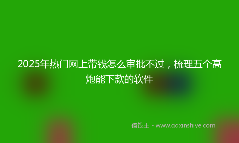 2025年热门网上带钱怎么审批不过，梳理五个高炮能下款的软件