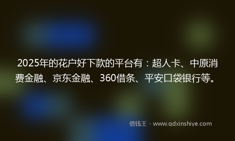 2025年的花户好下款的平台有：超人卡、中原消费金融、京东金融、360借条、平安口袋银行等。