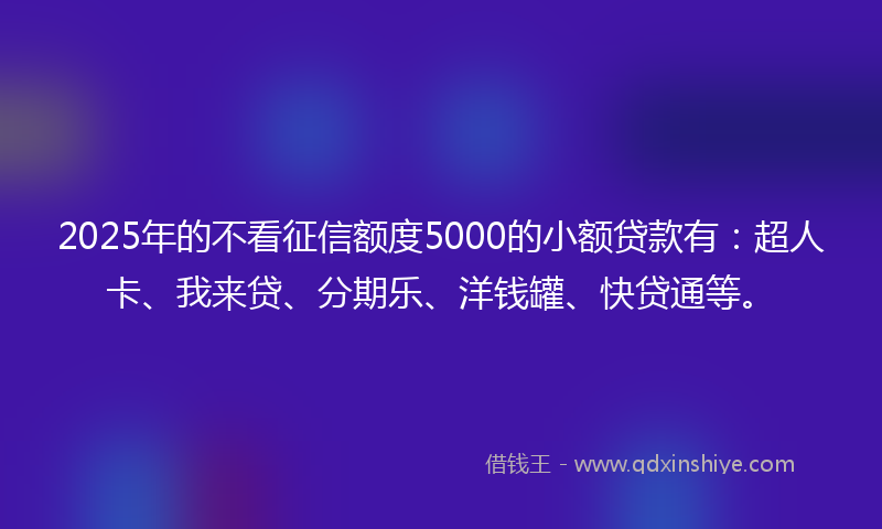 2025年的不看征信额度5000的小额贷款有：超人卡、我来贷、分期乐、洋钱罐、快贷通等。