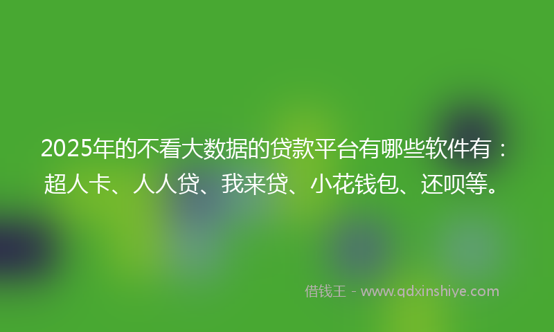 2025年的不看大数据的贷款平台有哪些软件有：超人卡、人人贷、我来贷、小花钱包、还呗等。