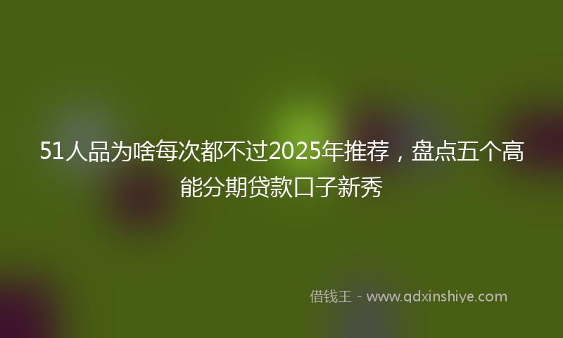 51人品为啥每次都不过2025年推荐，盘点五个高能分期贷款口子新秀