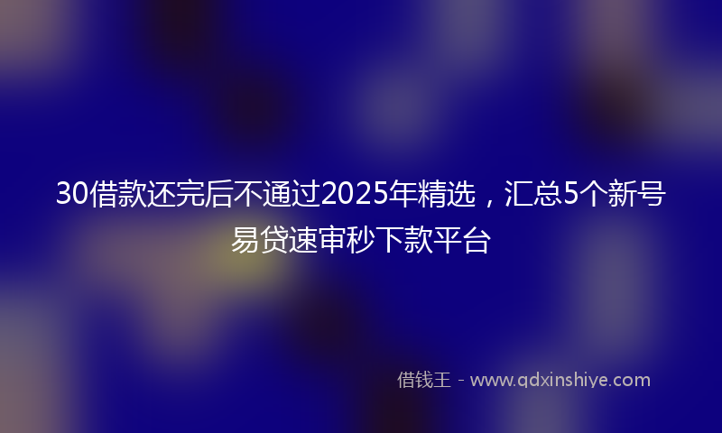 30借款还完后不通过2025年精选,汇总5个新号易贷速审秒下款平台