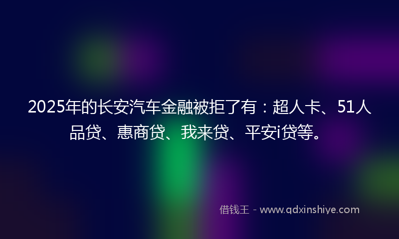 2025年的长安汽车金融被拒了有：超人卡、51人品贷、惠商贷、我来贷、平安i贷等。