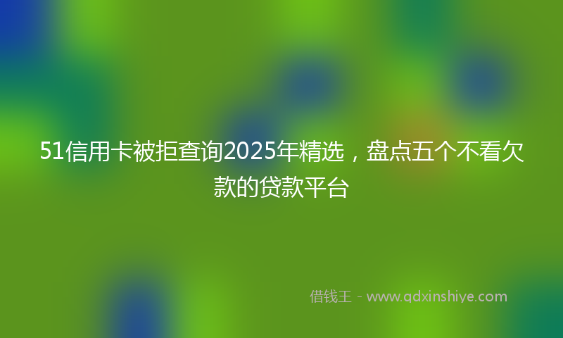 51信用卡被拒查询2025年精选，盘点五个不看欠款的贷款平台