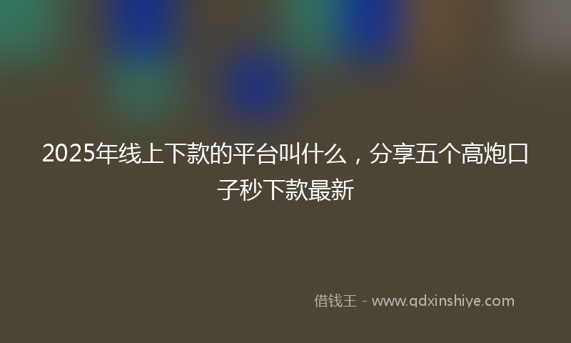2025年线上下款的平台叫什么，分享五个高炮口子秒下款最新
