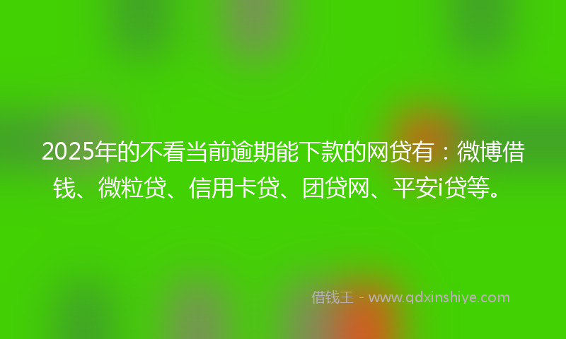 2025年的不看当前逾期能下款的网贷有：微博借钱、微粒贷、信用卡贷、团贷网、平安i贷等。