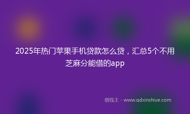 2025年热门苹果手机贷款怎么贷,汇总5个不用芝麻分能借的app