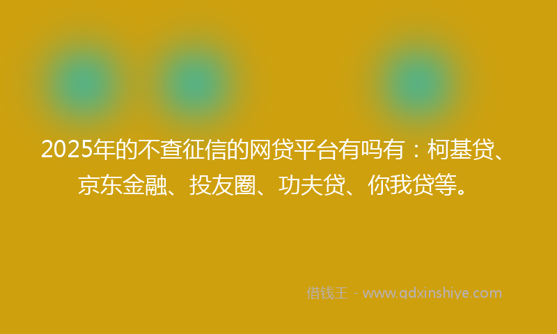 2025年的不查征信的网贷平台有吗有：柯基贷、京东金融、投友圈、功夫贷、你我贷等。