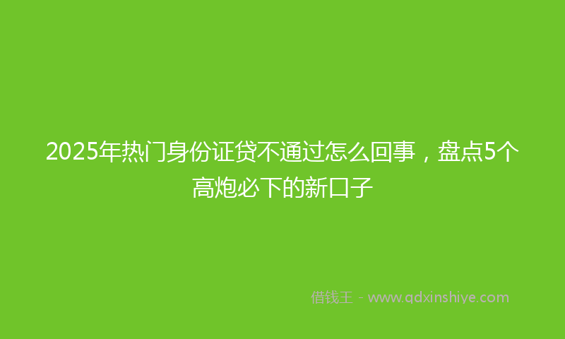 2025年热门身份证贷不通过怎么回事，盘点5个高炮必下的新口子