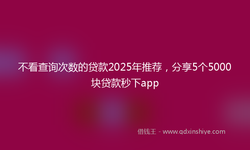 不看查询次数的贷款2025年推荐，分享5个5000块贷款秒下app