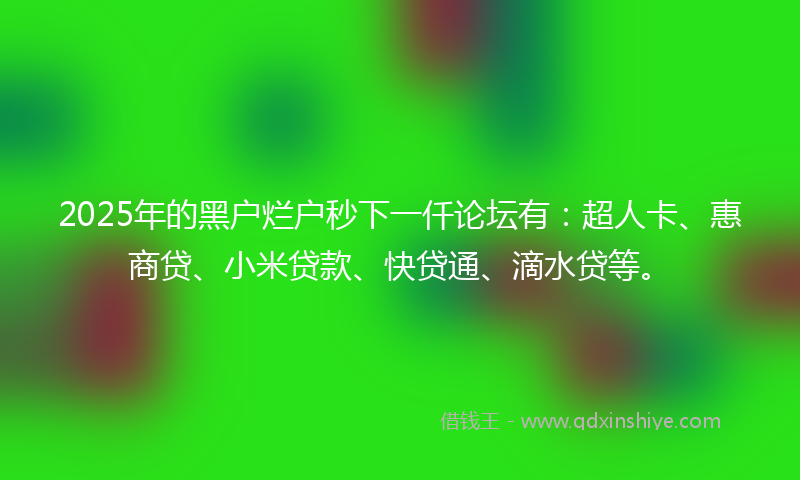 2025年的黑户烂户秒下一仟论坛有:超人卡、惠商贷、小米贷款、快贷通、滴水贷等。