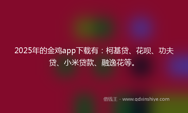 2025年的金鸡app下载有：柯基贷、花呗、功夫贷、小米贷款、融逸花等。