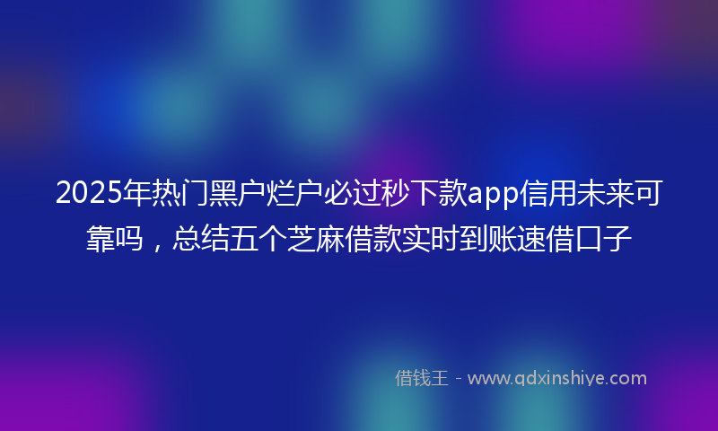 2025年热门黑户烂户必过秒下款app信用未来可靠吗，总结五个芝麻借款实时到账速借口子
