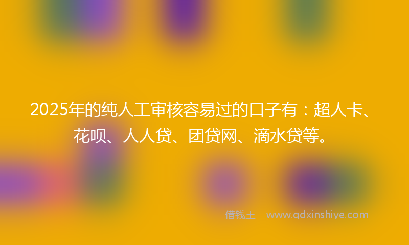 2025年的纯人工审核容易过的口子有：超人卡、花呗、人人贷、团贷网、滴水贷等。