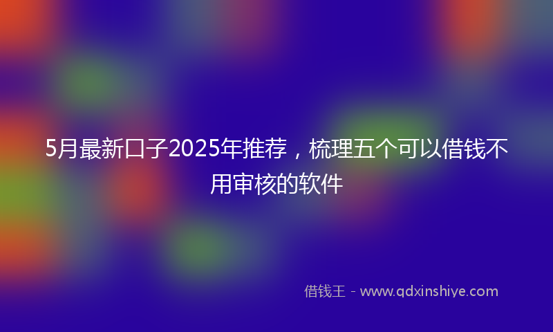 5月最新口子2025年推荐，梳理五个可以借钱不用审核的软件