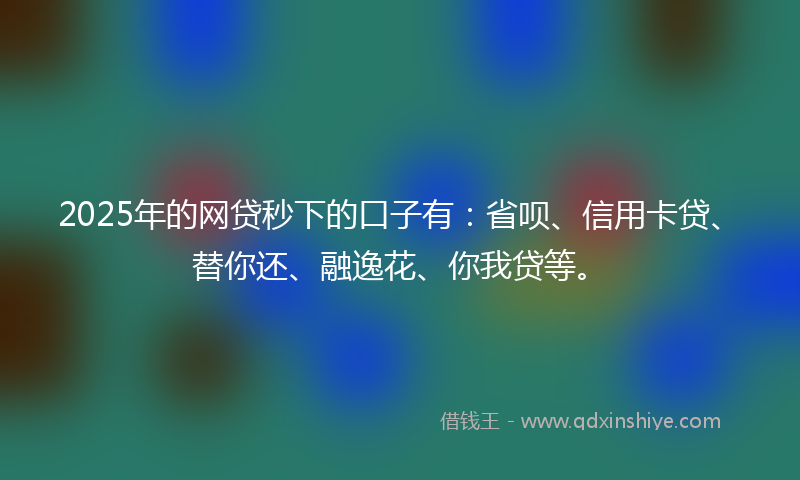 2025年的网贷秒下的口子有：省呗、信用卡贷、替你还、融逸花、你我贷等。