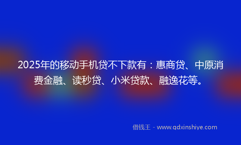 2025年的移动手机贷不下款有：惠商贷、中原消费金融、读秒贷、小米贷款、融逸花等。