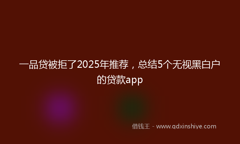 一品贷被拒了2025年推荐，总结5个无视黑白户的贷款app