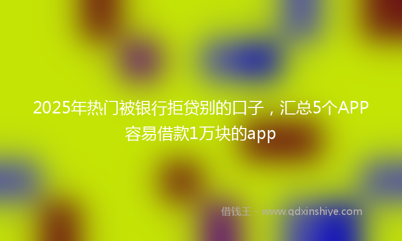 2025年热门被银行拒贷别的口子，汇总5个APP容易借款1万块的app