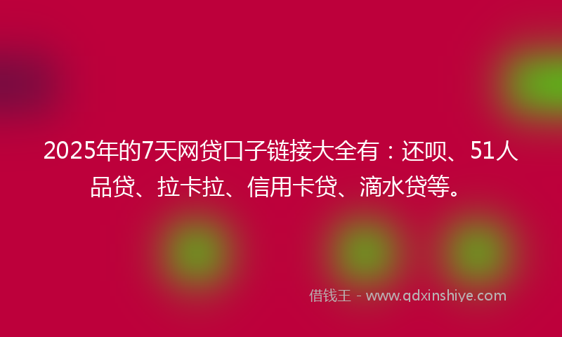 2025年的7天网贷口子链接大全有：还呗、51人品贷、拉卡拉、信用卡贷、滴水贷等。