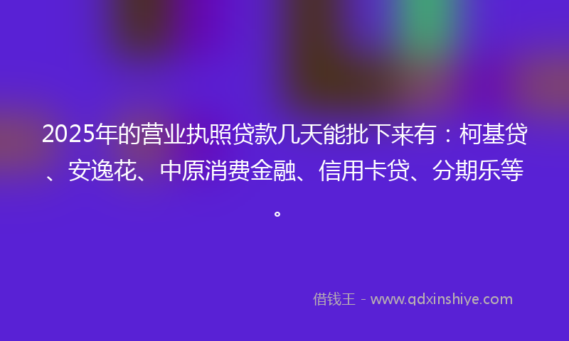 2025年的营业执照贷款几天能批下来有：柯基贷、安逸花、中原消费金融、信用卡贷、分期乐等。