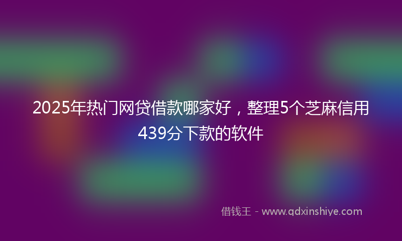 2025年热门网贷借款哪家好，整理5个芝麻信用439分下款的软件