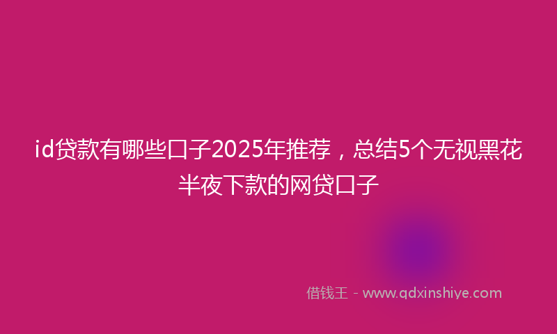 id贷款有哪些口子2025年推荐，总结5个无视黑花半夜下款的网贷口子