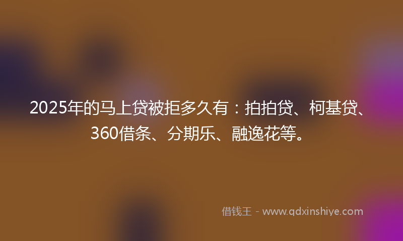 2025年的马上贷被拒多久有：拍拍贷、柯基贷、360借条、分期乐、融逸花等。