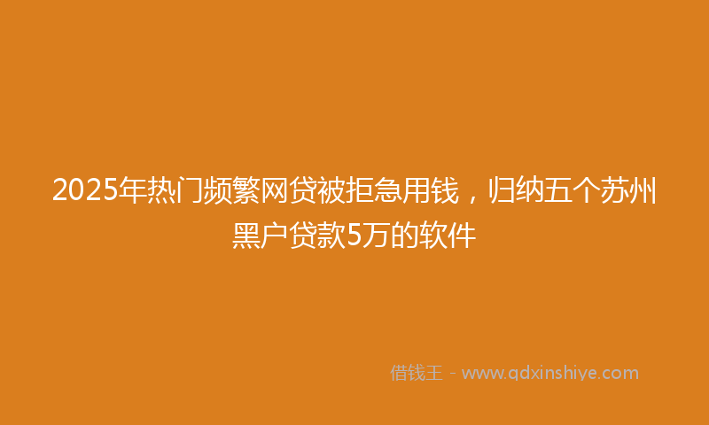 2025年热门频繁网贷被拒急用钱,归纳五个苏州黑户贷款5万的软件