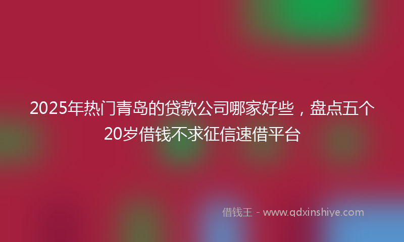2025年热门青岛的贷款公司哪家好些，盘点五个20岁借钱不求征信速借平台