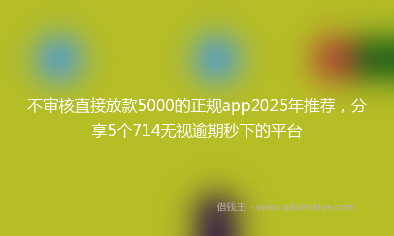 不审核直接放款5000的正规app2025年推荐，分享5个714无视逾期秒下的平台
