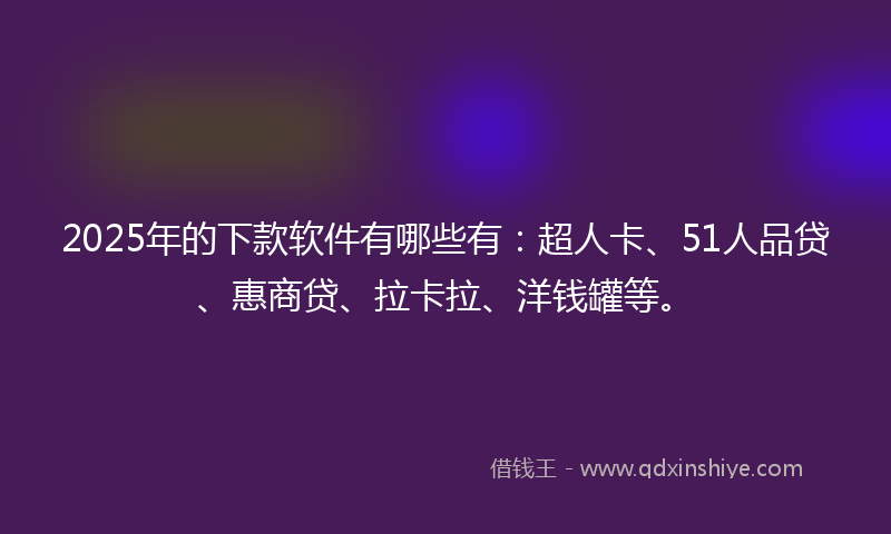2025年的下款软件有哪些有：超人卡、51人品贷、惠商贷、拉卡拉、洋钱罐等。