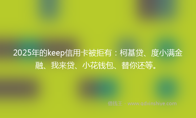 2025年的keep信用卡被拒有：柯基贷、度小满金融、我来贷、小花钱包、替你还等。