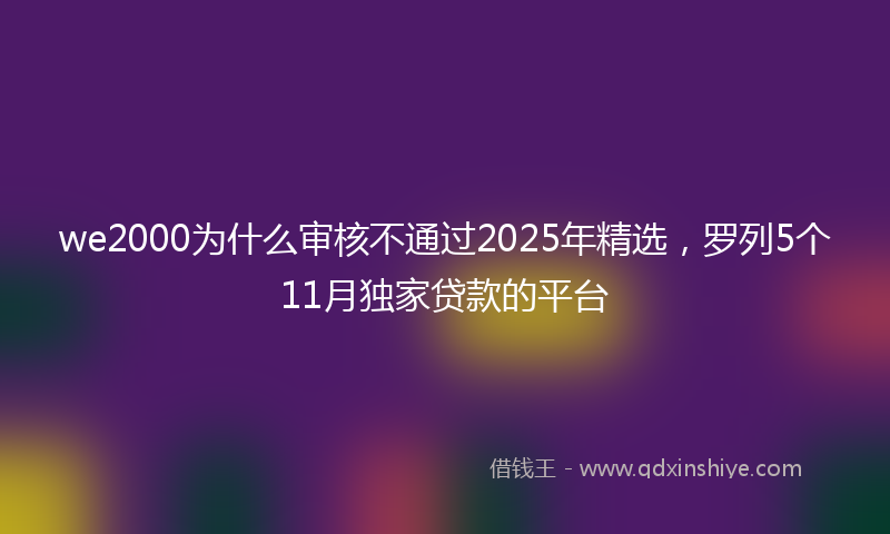 we2000为什么审核不通过2025年精选，罗列5个11月独家贷款的平台