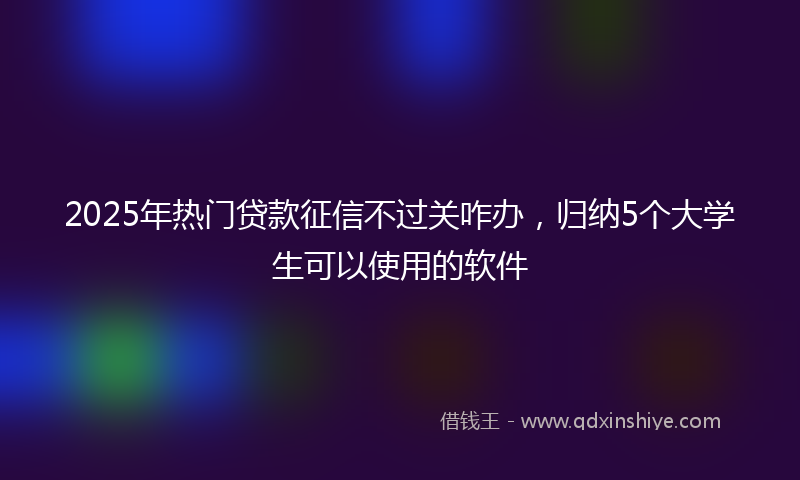 2025年热门贷款征信不过关咋办，归纳5个大学生可以使用的软件