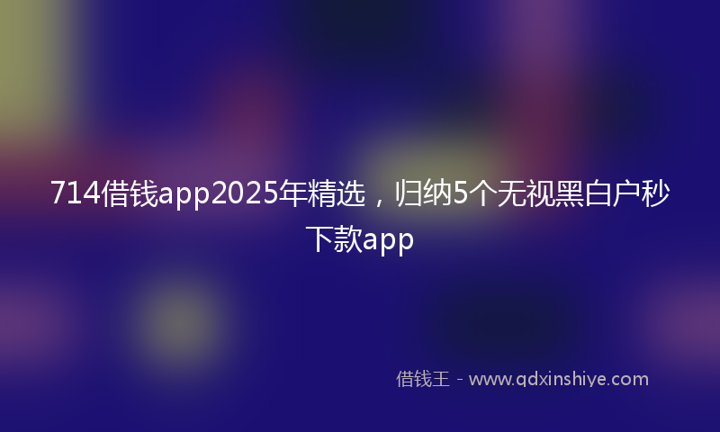 714借钱app2025年精选,归纳5个无视黑白户秒下款app