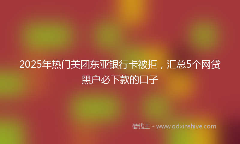 2025年热门美团东亚银行卡被拒，汇总5个网贷黑户必下款的口子
