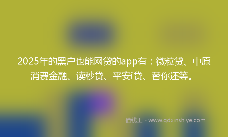 2025年的黑户也能网贷的app有：微粒贷、中原消费金融、读秒贷、平安i贷、替你还等。