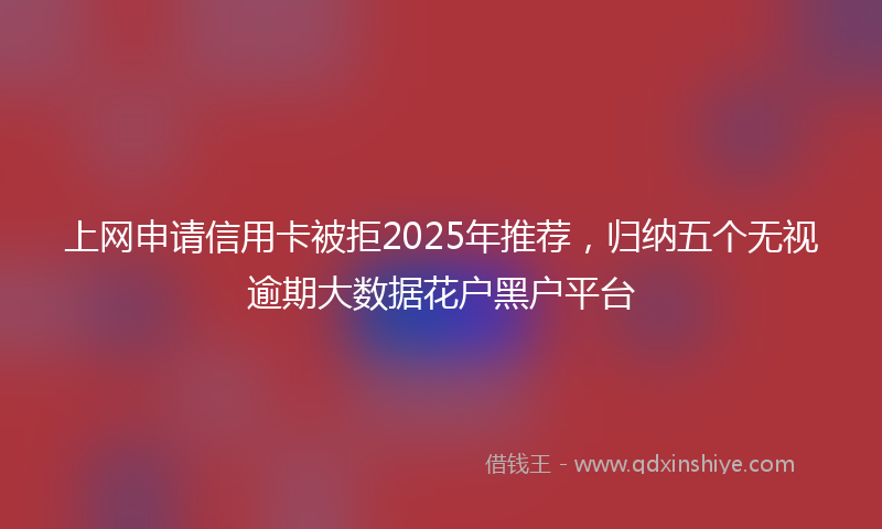上网申请信用卡被拒2025年推荐，归纳五个无视逾期大数据花户黑户平台