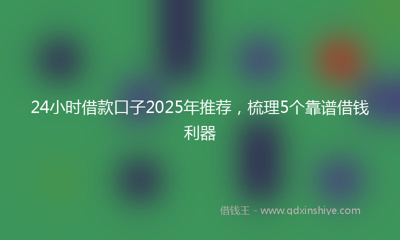 24小时借款口子2025年推荐，梳理5个靠谱借钱利器