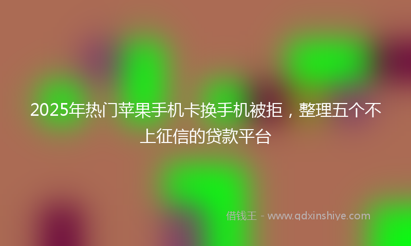 2025年热门苹果手机卡换手机被拒，整理五个不上征信的贷款平台