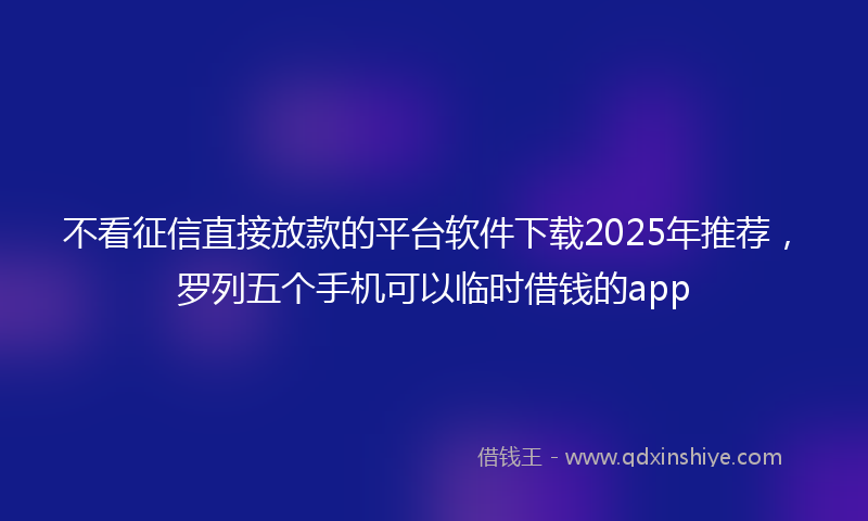 不看征信直接放款的平台软件下载2025年推荐，罗列五个手机可以临时借钱的app