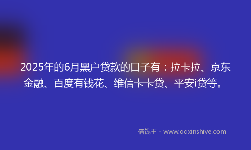 2025年的6月黑户贷款的口子有：拉卡拉、京东金融、百度有钱花、维信卡卡贷、平安i贷等。