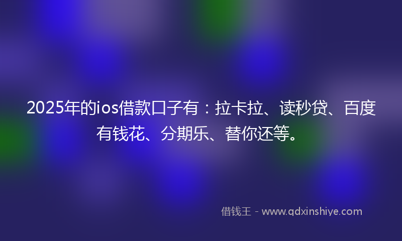 2025年的ios借款口子有:拉卡拉、读秒贷、百度有钱花、分期乐、替你还等。