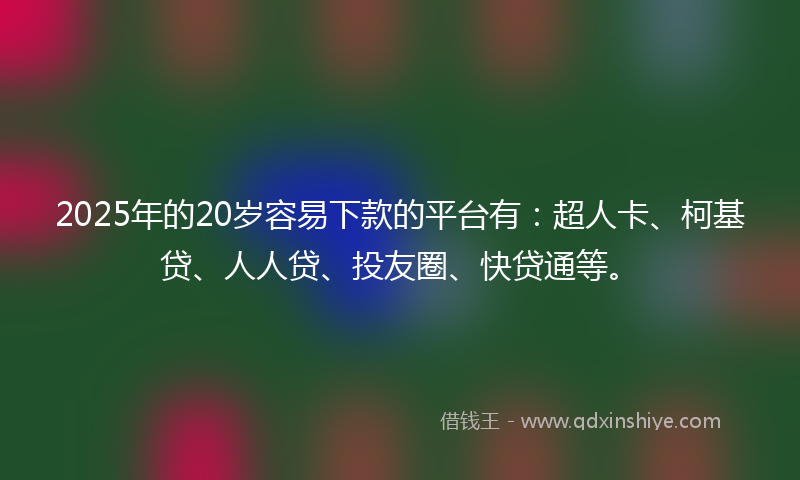 2025年的20岁容易下款的平台有：超人卡、柯基贷、人人贷、投友圈、快贷通等。