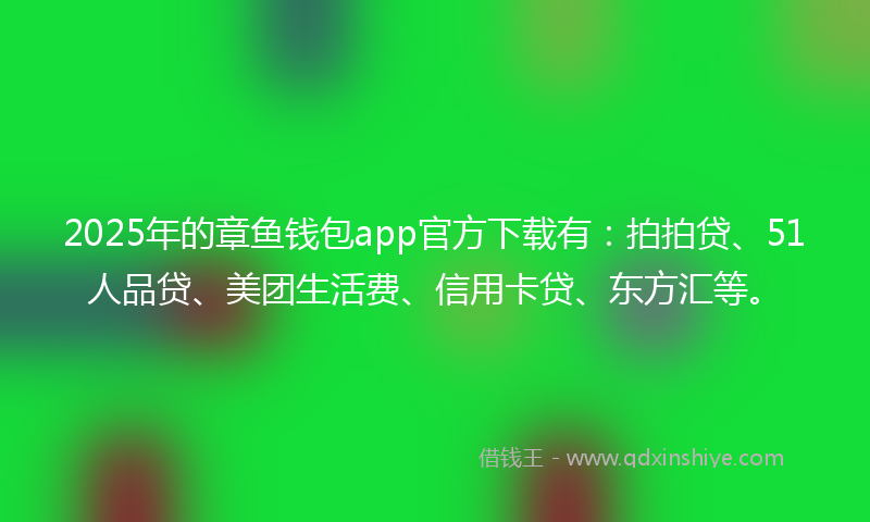 2025年的章鱼钱包app官方下载有：拍拍贷、51人品贷、美团生活费、信用卡贷、东方汇等。