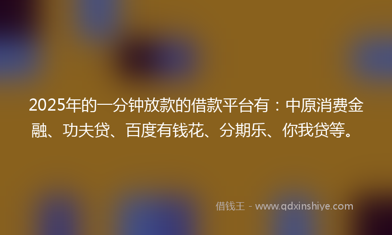 2025年的一分钟放款的借款平台有：中原消费金融、功夫贷、百度有钱花、分期乐、你我贷等。